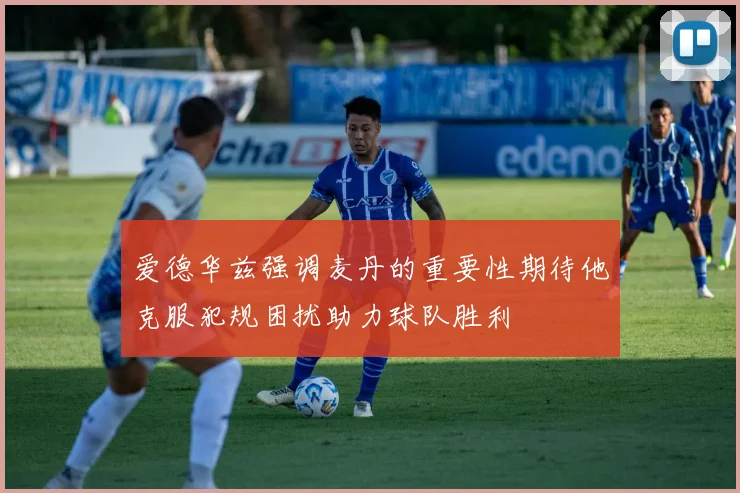 爱德华兹强调麦丹的重要性期待他克服犯规困扰助力球队胜利