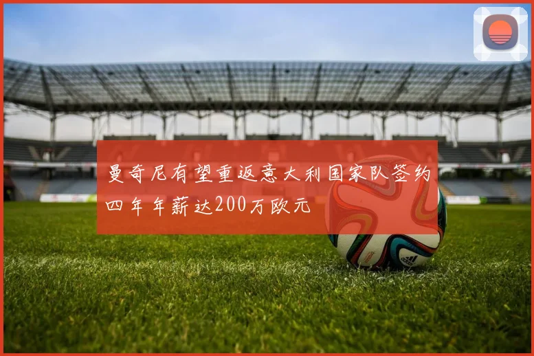 曼奇尼有望重返意大利国家队签约四年年薪达200万欧元