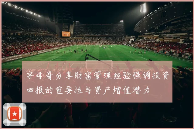 字母哥分享财富管理经验强调投资回报的重要性与资产增值潜力