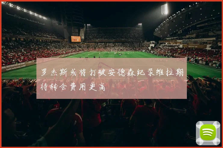罗杰斯或将打破安德森纪录维拉期待转会费用更高