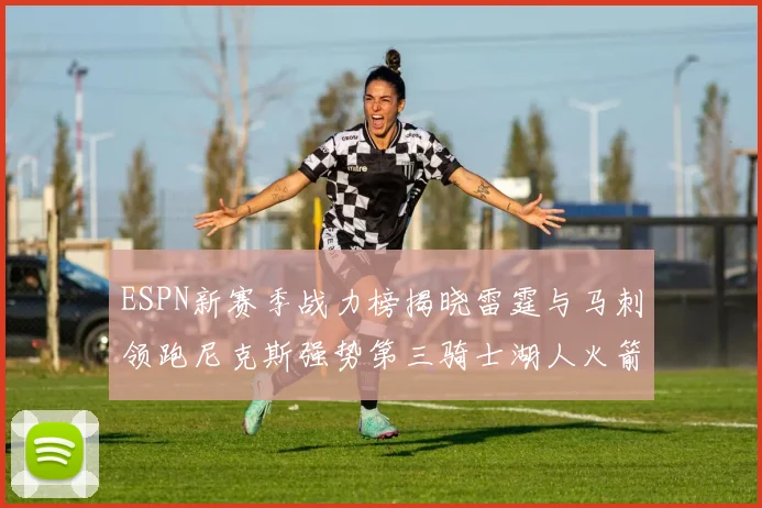 ESPN新赛季战力榜揭晓雷霆与马刺领跑尼克斯强势第三骑士湖人火箭表现不俗