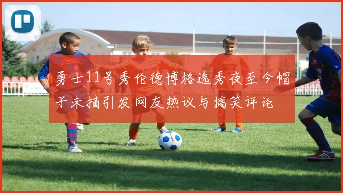 勇士11号秀伦德博格选秀夜至今帽子未摘引发网友热议与搞笑评论