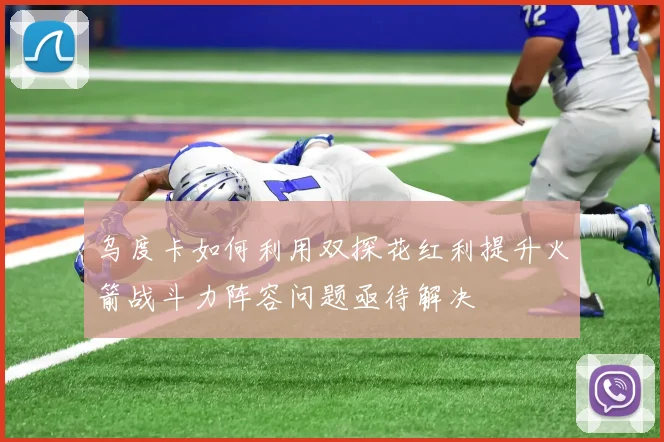 乌度卡如何利用双探花红利提升火箭战斗力阵容问题亟待解决