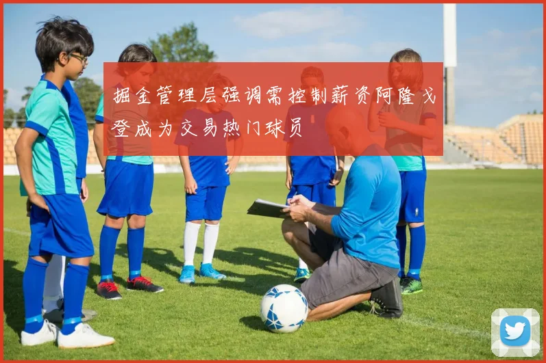 掘金管理层强调需控制薪资阿隆戈登成为交易热门球员