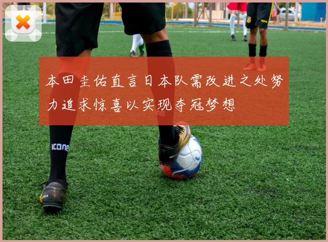 本田圭佑直言日本队需改进之处努力追求惊喜以实现夺冠梦想