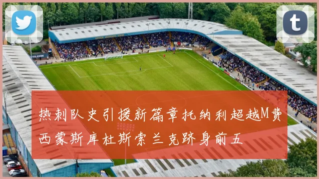 热刺队史引援新篇章托纳利超越M费西蒙斯库杜斯索兰克跻身前五