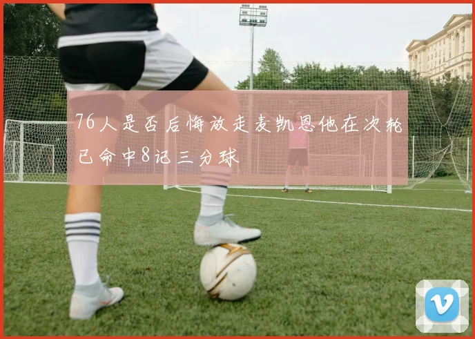 76人是否后悔放走麦凯恩他在次轮已命中8记三分球