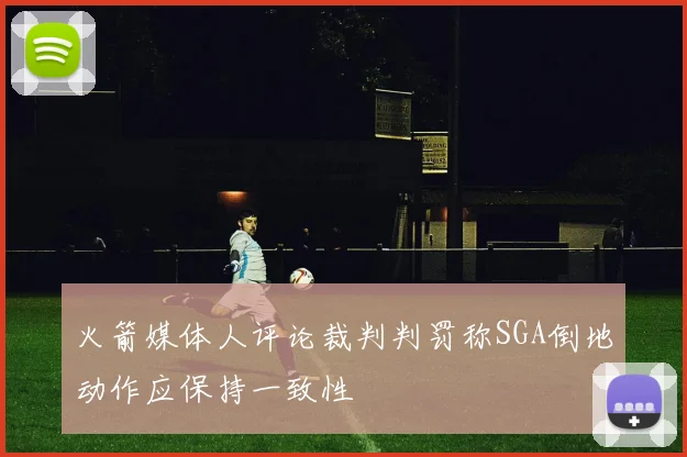 火箭媒体人评论裁判判罚称SGA倒地动作应保持一致性