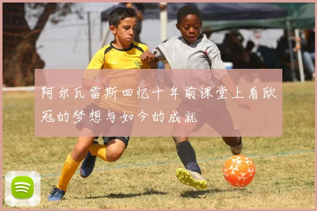阿尔瓦雷斯回忆十年前课堂上看欧冠的梦想与如今的成就