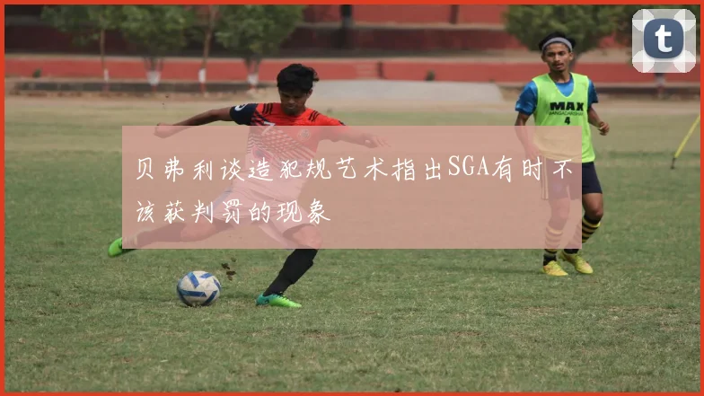 贝弗利谈造犯规艺术指出SGA有时不该获判罚的现象