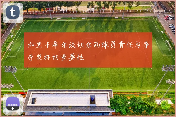 加里卡希尔谈切尔西球员责任与争夺奖杯的重要性
